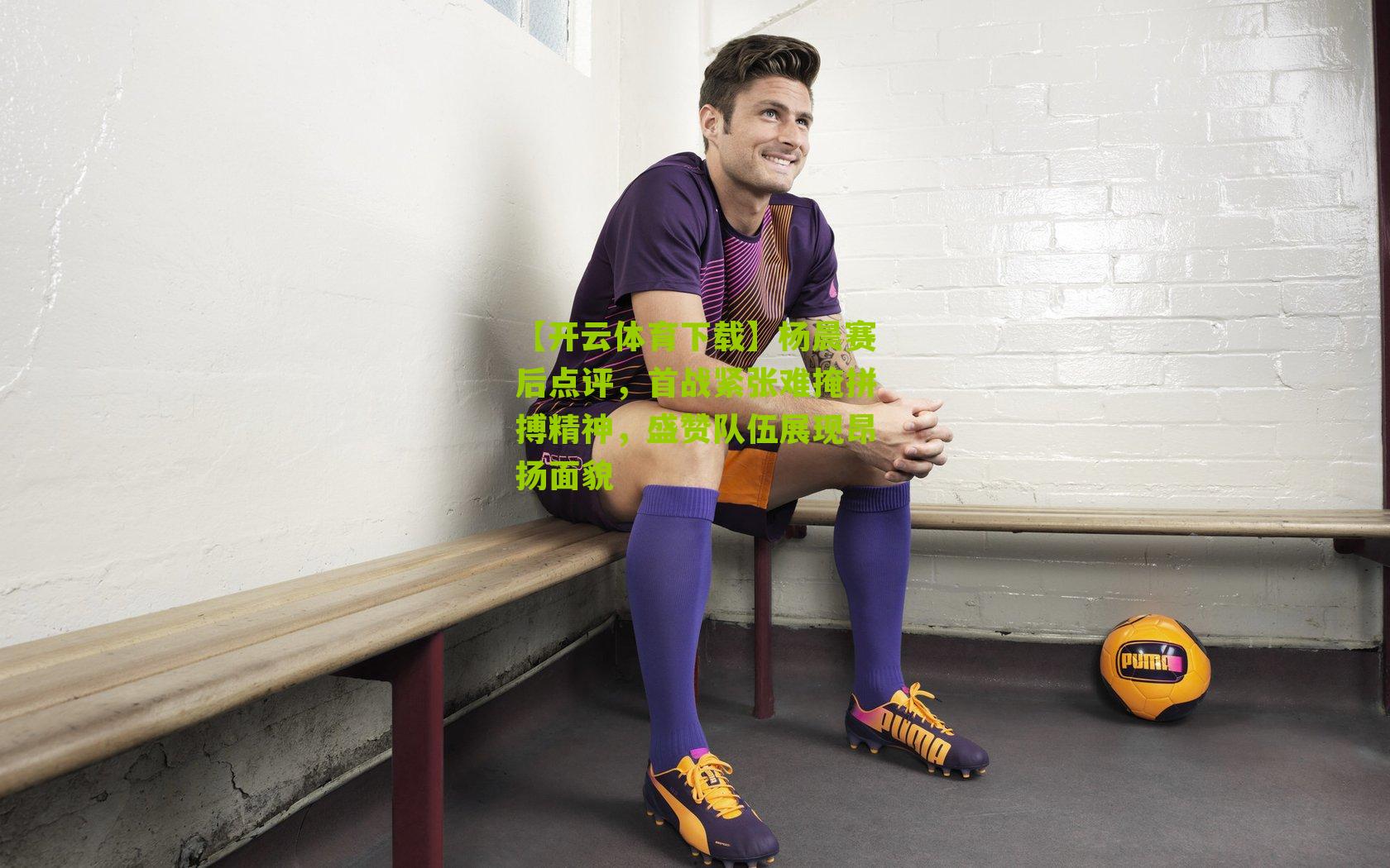 杨晨赛后点评，首战紧张难掩拼搏精神，盛赞队伍展现昂扬面貌