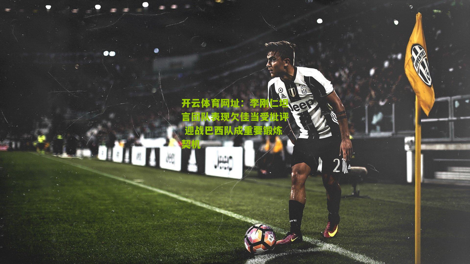 李刚仁坦言团队表现欠佳当受批评 迎战巴西队成重要锻炼契机