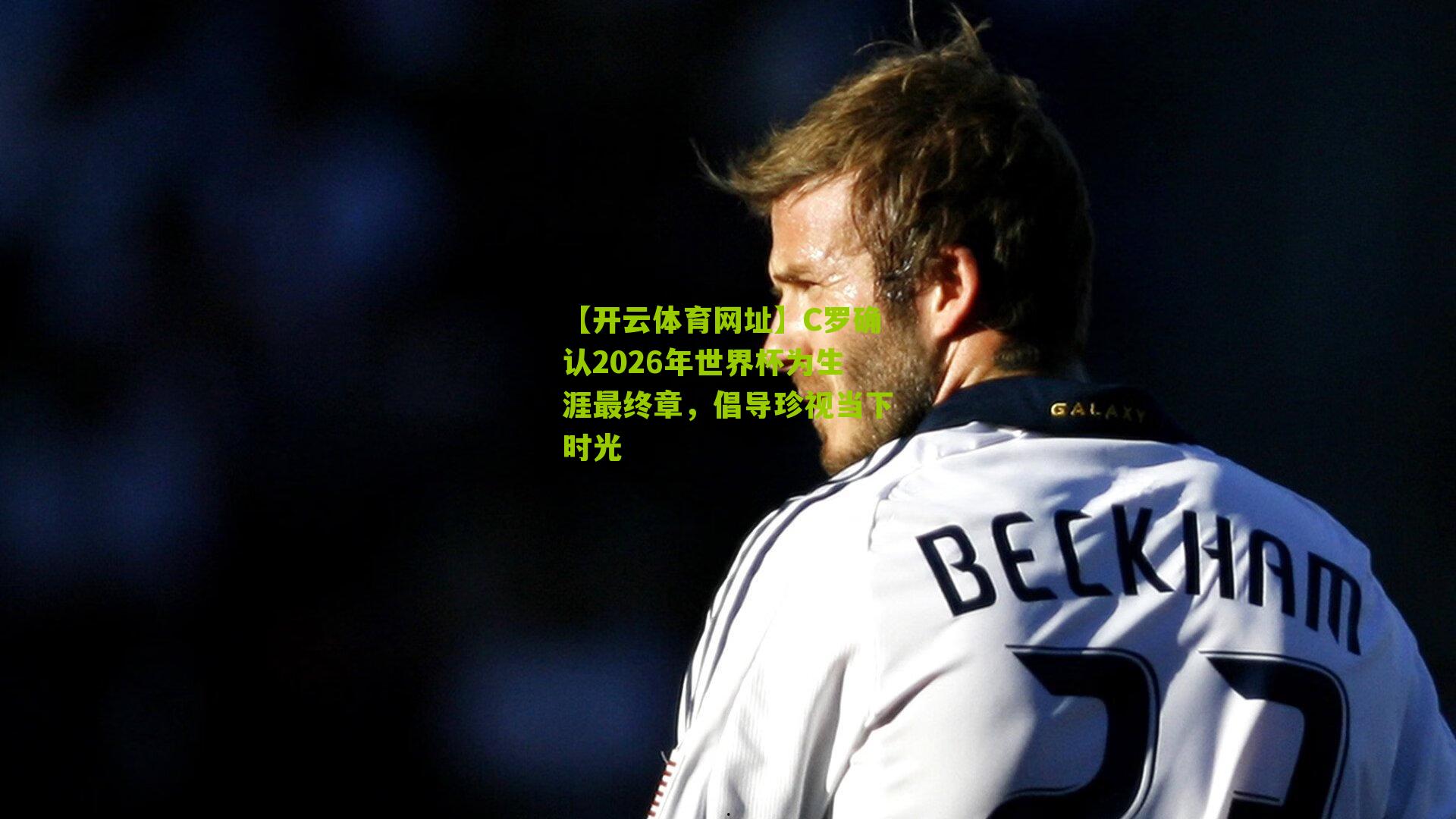 C罗确认2026年世界杯为生涯最终章，倡导珍视当下时光