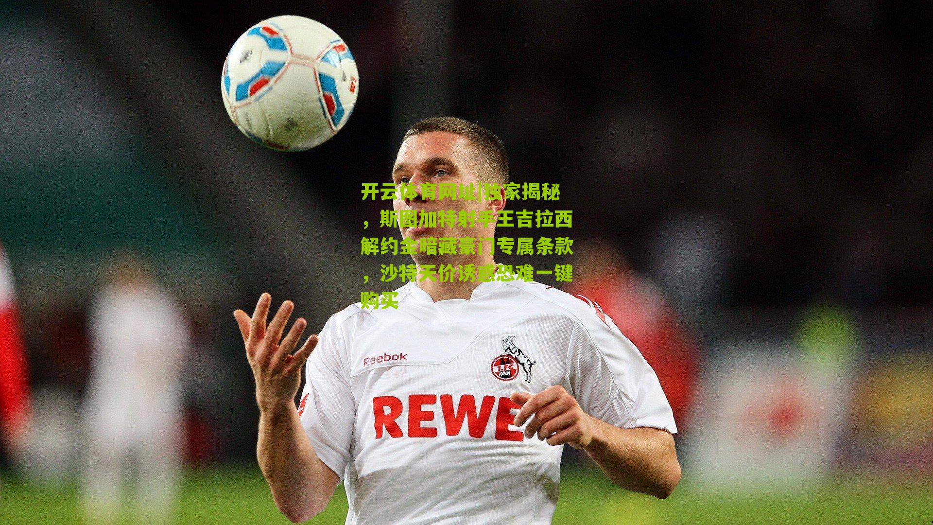 独家揭秘,斯图加特射手王吉拉西解约金暗藏豪门专属条款,沙特天价诱惑恐难一键购买