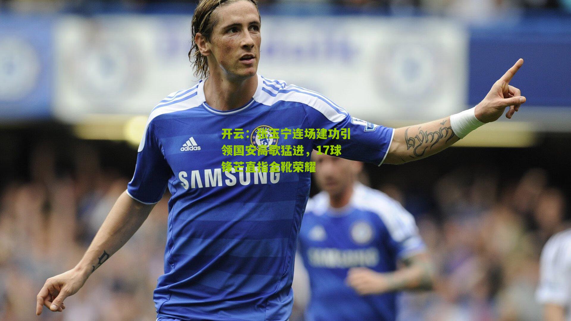 张玉宁连场建功引领国安高歌猛进，17球锋芒直指金靴荣耀