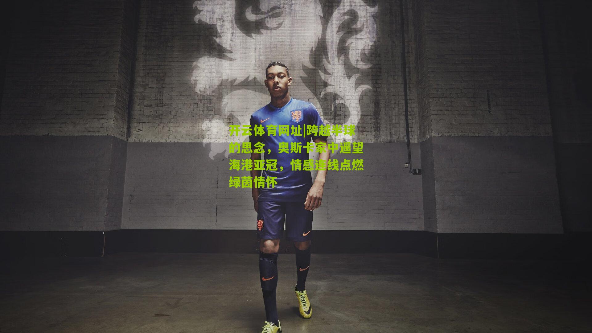 跨越半球的思念，奥斯卡家中遥望海港亚冠，情感连线点燃绿茵情怀